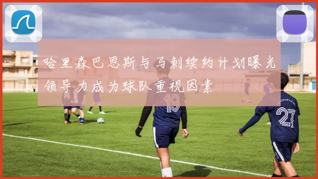 哈里森巴恩斯与马刺续约计划曝光领导力成为球队重视因素