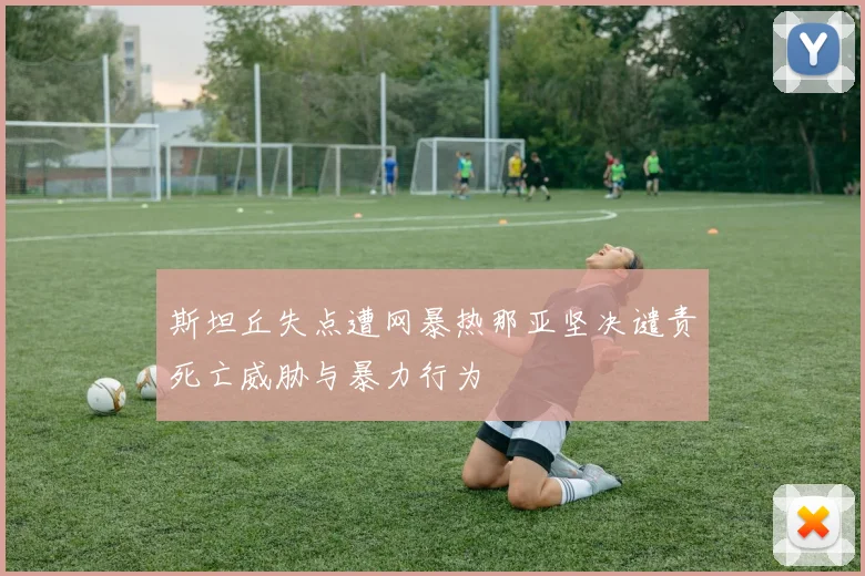斯坦丘失点遭网暴热那亚坚决谴责死亡威胁与暴力行为