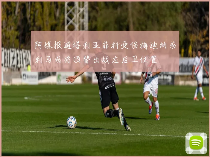阿媒报道塔利亚菲科受伤梅迪纳或利马或将顶替出战左后卫位置