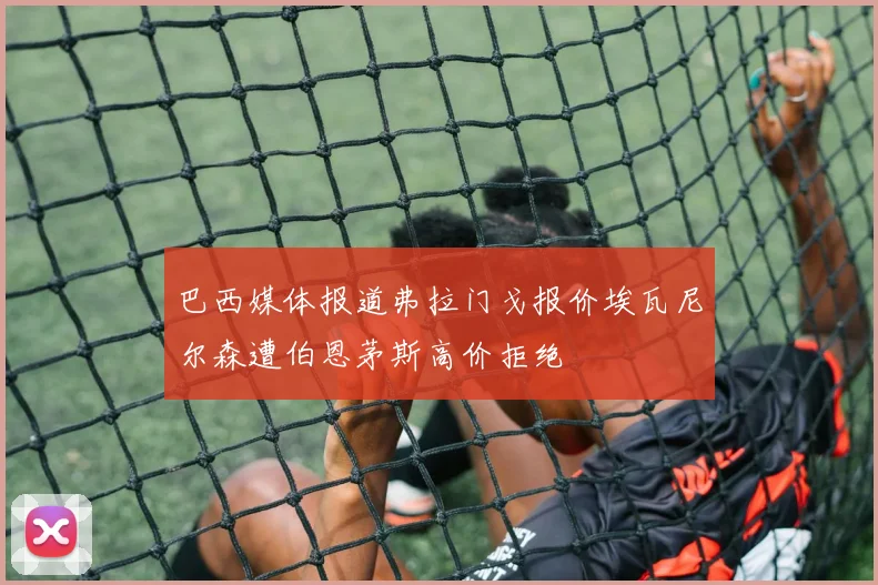 巴西媒体报道弗拉门戈报价埃瓦尼尔森遭伯恩茅斯高价拒绝