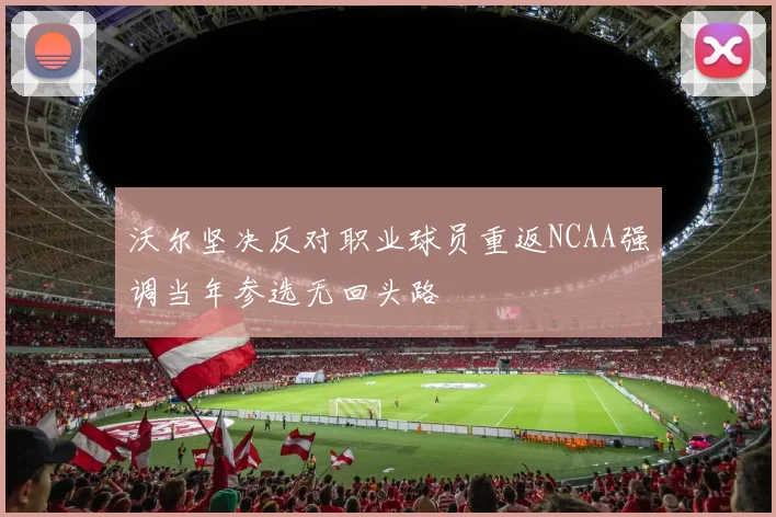 沃尔坚决反对职业球员重返NCAA强调当年参选无回头路
