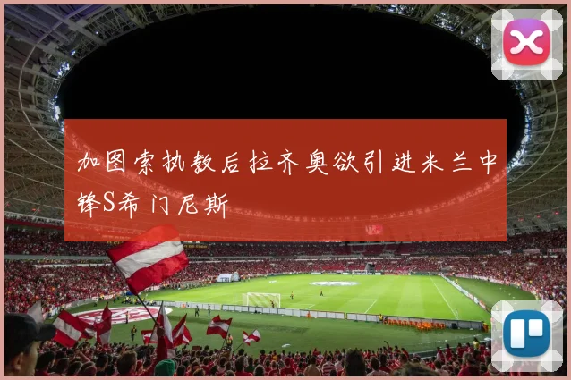 加图索执教后拉齐奥欲引进米兰中锋S希门尼斯