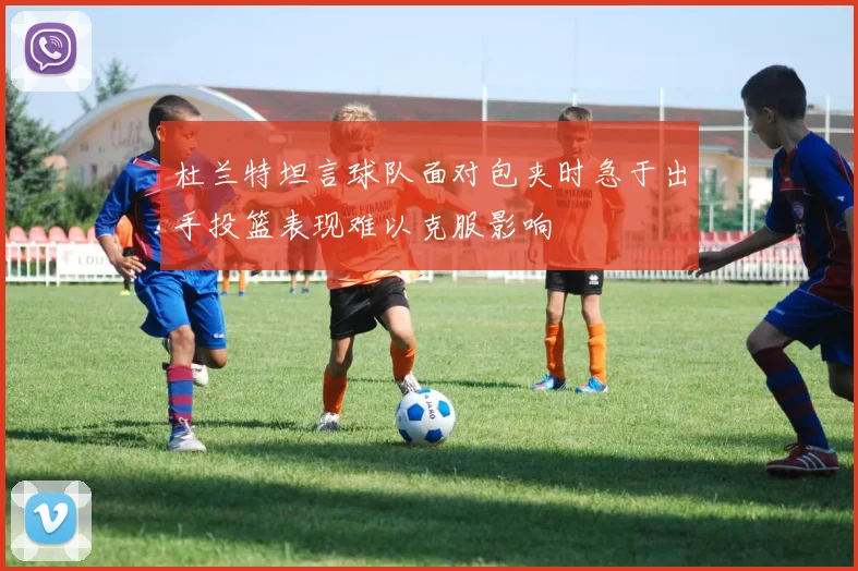 杜兰特坦言球队面对包夹时急于出手投篮表现难以克服影响