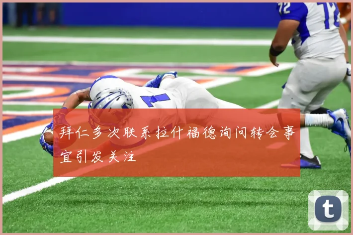 拜仁多次联系拉什福德询问转会事宜引发关注