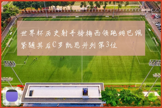 世界杯历史射手榜梅西领跑姆巴佩紧随其后C罗凯恩并列第3位