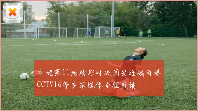 中超第11轮精彩对决国安迎战海港CCTV16等多家媒体全程直播