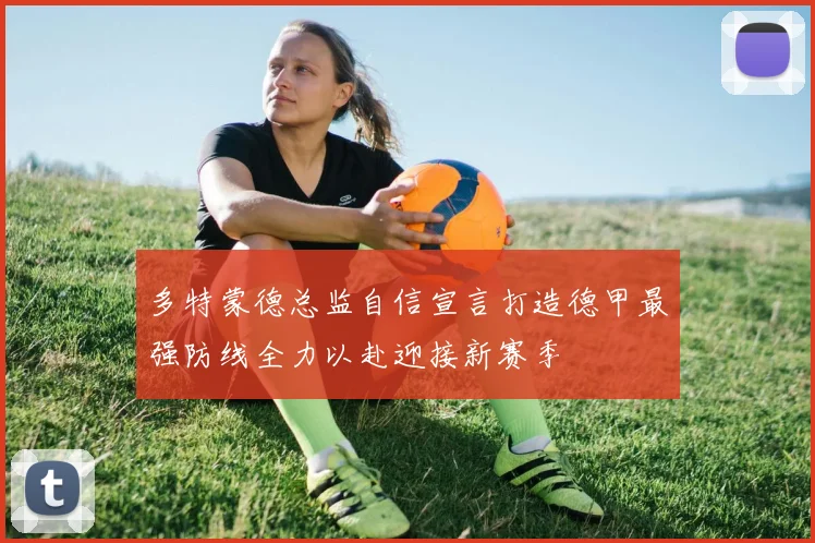 多特蒙德总监自信宣言打造德甲最强防线全力以赴迎接新赛季