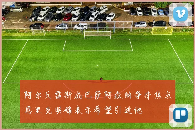 阿尔瓦雷斯成巴萨阿森纳争夺焦点恩里克明确表示希望引进他