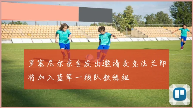 罗塞尼尔亲自发出邀请麦克法兰即将加入蓝军一线队教练组