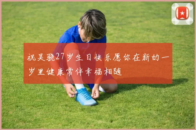 祝吴骁27岁生日快乐愿你在新的一岁里健康常伴幸福相随
