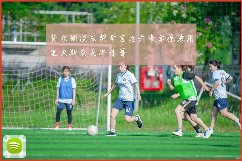费尔顿谈东契奇言论并表示愿意用里夫斯交易字母哥