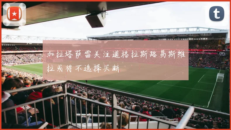 加拉塔萨雷关注道格拉斯路易斯维拉或将不选择买断