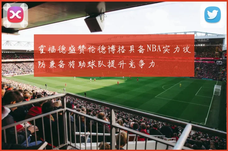 霍福德盛赞伦德博格具备NBA实力攻防兼备将助球队提升竞争力