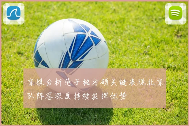 京媒分析范子铭方硕关键表现北京队阵容深度持续发挥优势