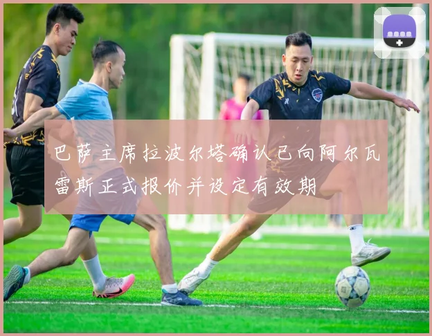 巴萨主席拉波尔塔确认已向阿尔瓦雷斯正式报价并设定有效期