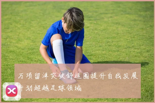 万项留洋突破舒适圈提升自我发展计划超越足球领域