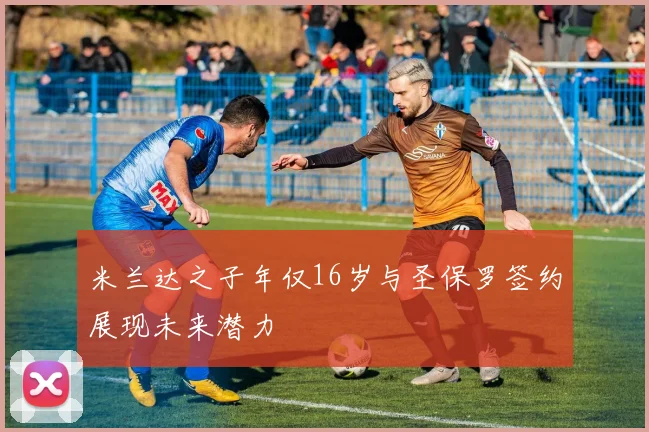 米兰达之子年仅16岁与圣保罗签约展现未来潜力
