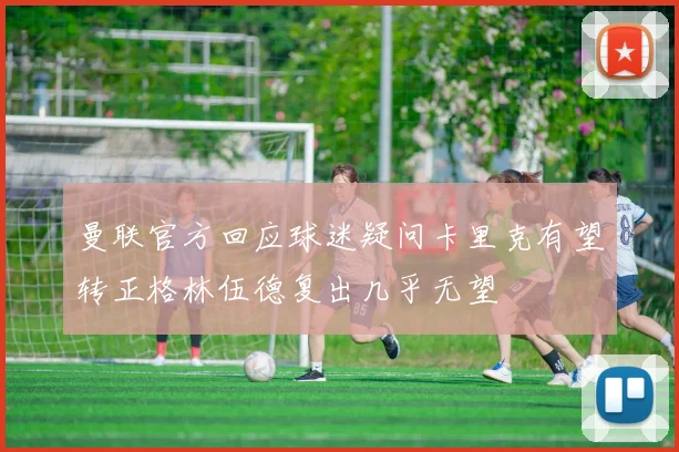 曼联官方回应球迷疑问卡里克有望转正格林伍德复出几乎无望