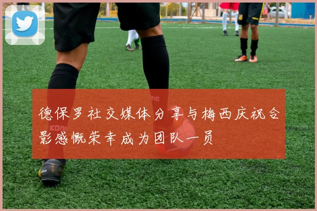 德保罗社交媒体分享与梅西庆祝合影感慨荣幸成为团队一员