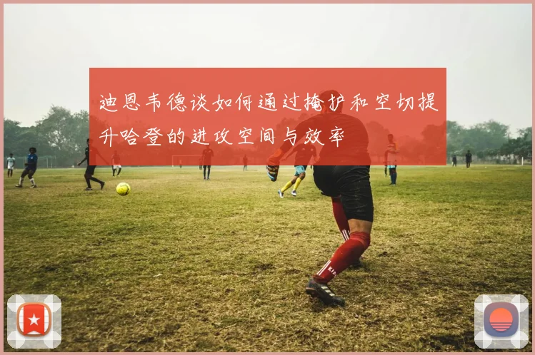 迪恩韦德谈如何通过掩护和空切提升哈登的进攻空间与效率