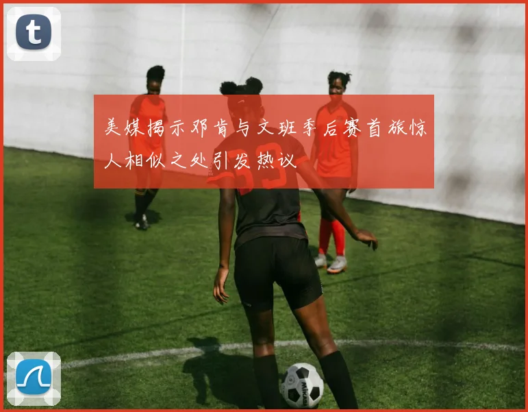 美媒揭示邓肯与文班季后赛首旅惊人相似之处引发热议
