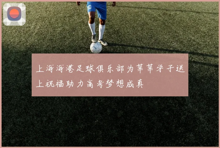 上海海港足球俱乐部为莘莘学子送上祝福助力高考梦想成真