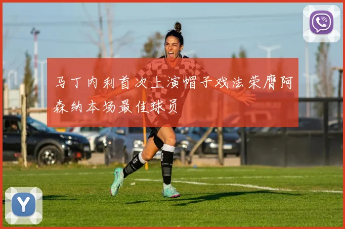 马丁内利首次上演帽子戏法荣膺阿森纳本场最佳球员