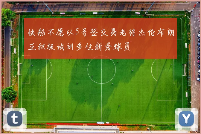 快船不愿以5号签交易老将杰伦布朗正积极试训多位新秀球员