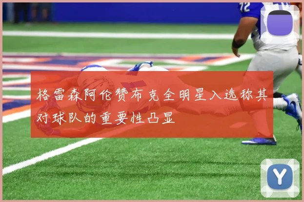 格雷森阿伦赞布克全明星入选称其对球队的重要性凸显