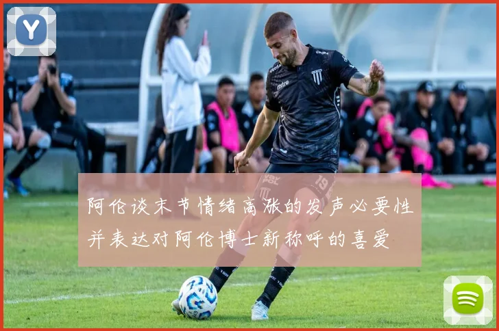 阿伦谈末节情绪高涨的发声必要性并表达对阿伦博士新称呼的喜爱
