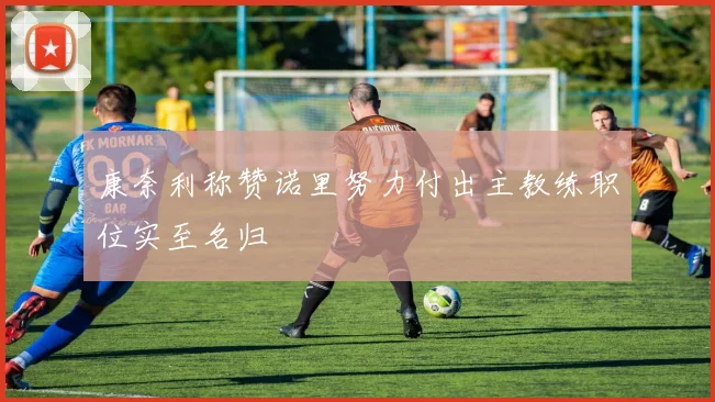 康奈利称赞诺里努力付出主教练职位实至名归