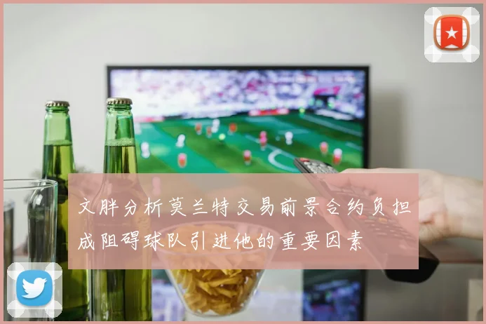 文胖分析莫兰特交易前景合约负担成阻碍球队引进他的重要因素