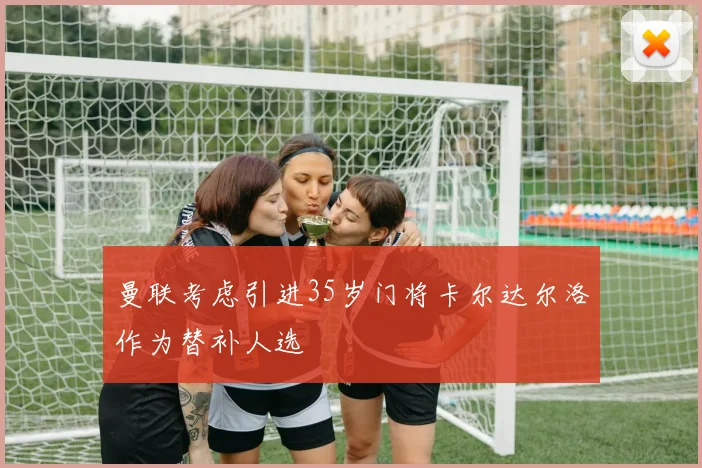 曼联考虑引进35岁门将卡尔达尔洛作为替补人选
