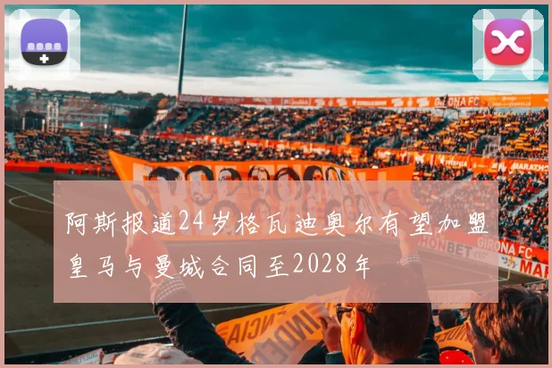 阿斯报道24岁格瓦迪奥尔有望加盟皇马与曼城合同至2028年