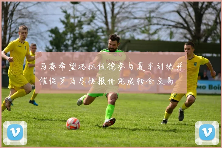 马赛希望格林伍德参与夏季训练并催促罗马尽快报价完成转会交易