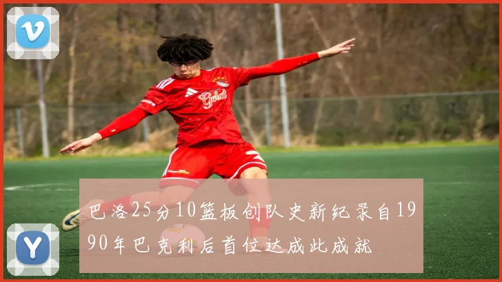 巴洛25分10篮板创队史新纪录自1990年巴克利后首位达成此成就